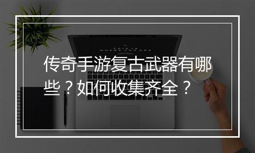 传奇手游复古武器有哪些？如何收集齐全？