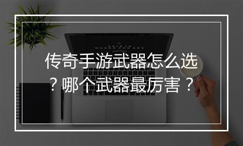 传奇手游武器怎么选？哪个武器最厉害？