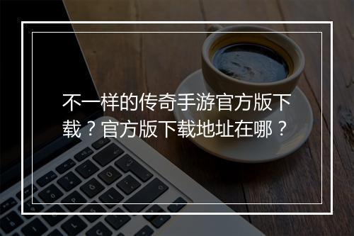 不一样的传奇手游官方版下载？官方版下载地址在哪？