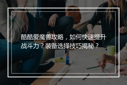 酷酷爱魔兽攻略，如何快速提升战斗力？装备选择技巧揭秘？
