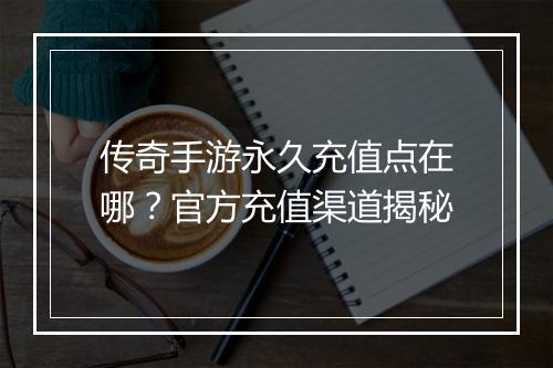 传奇手游永久充值点在哪？官方充值渠道揭秘