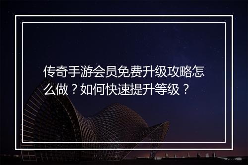 传奇手游会员免费升级攻略怎么做？如何快速提升等级？