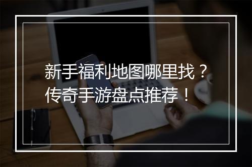 新手福利地图哪里找？传奇手游盘点推荐！