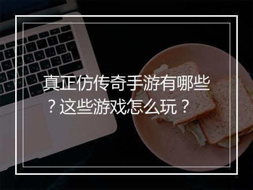 真正仿传奇手游有哪些？这些游戏怎么玩？