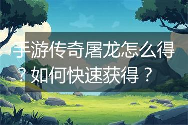 手游传奇屠龙怎么得？如何快速获得？