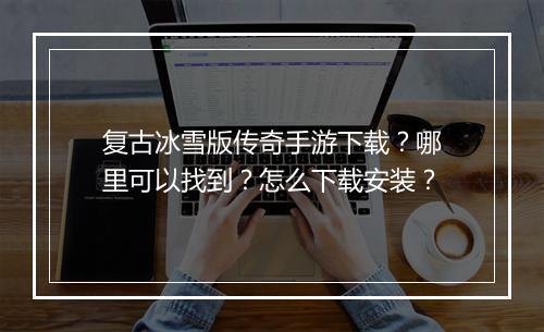 复古冰雪版传奇手游下载？哪里可以找到？怎么下载安装？