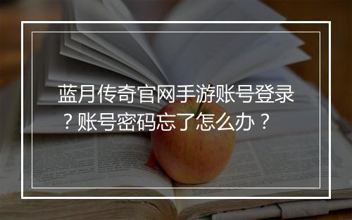 蓝月传奇官网手游账号登录？账号密码忘了怎么办？