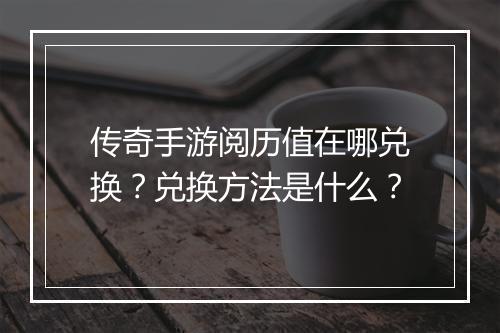传奇手游阅历值在哪兑换？兑换方法是什么？