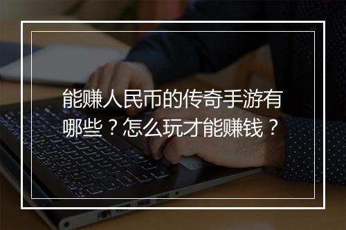 能赚人民币的传奇手游有哪些？怎么玩才能赚钱？