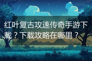 红叶复古攻速传奇手游下载？下载攻略在哪里？