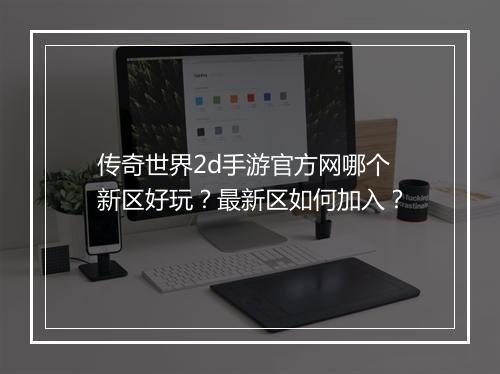 传奇世界2d手游官方网哪个新区好玩？最新区如何加入？