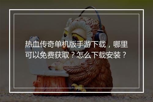 热血传奇单机版手游下载，哪里可以免费获取？怎么下载安装？