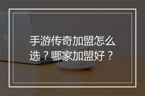 手游传奇加盟怎么选？哪家加盟好？