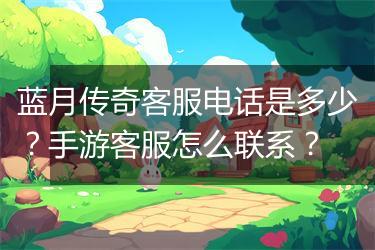 蓝月传奇客服电话是多少？手游客服怎么联系？