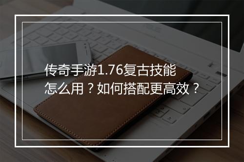 传奇手游1.76复古技能怎么用？如何搭配更高效？