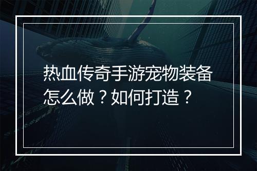 热血传奇手游宠物装备怎么做？如何打造？