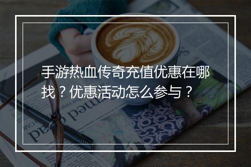 手游热血传奇充值优惠在哪找？优惠活动怎么参与？