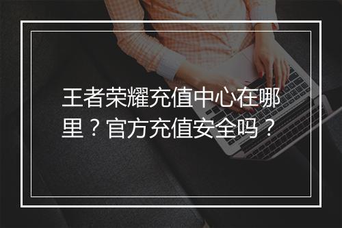王者荣耀充值中心在哪里？官方充值安全吗？