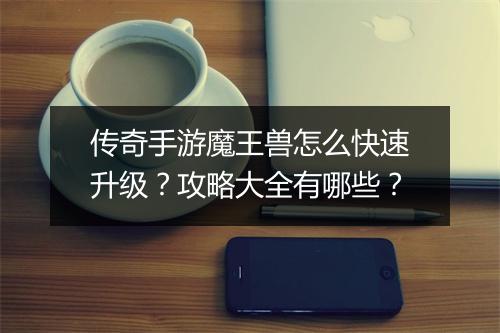 传奇手游魔王兽怎么快速升级？攻略大全有哪些？