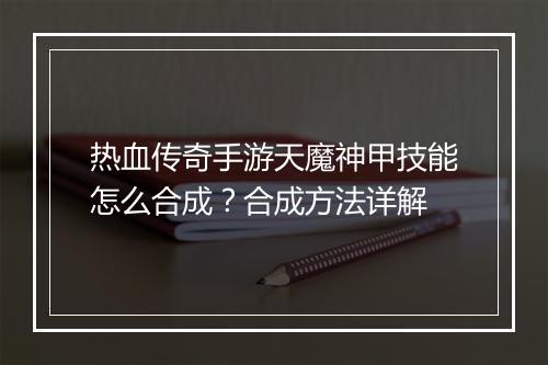 热血传奇手游天魔神甲技能怎么合成？合成方法详解