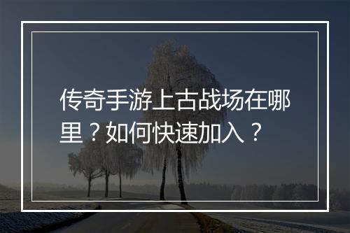 传奇手游上古战场在哪里？如何快速加入？