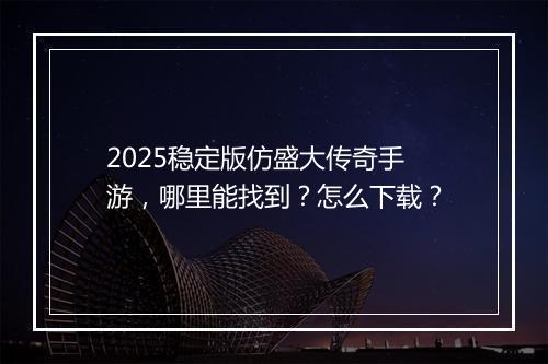 2025稳定版仿盛大传奇手游，哪里能找到？怎么下载？