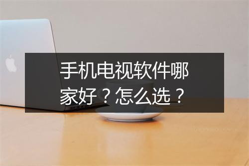 手机电视软件哪家好？怎么选？