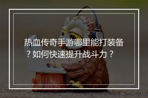 热血传奇手游哪里能打装备？如何快速提升战斗力？