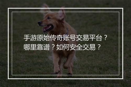 手游原始传奇账号交易平台？哪里靠谱？如何安全交易？