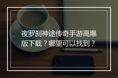夜罗刹神途传奇手游高爆版下载？哪里可以找到？