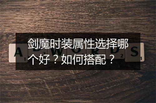 剑魔时装属性选择哪个好？如何搭配？