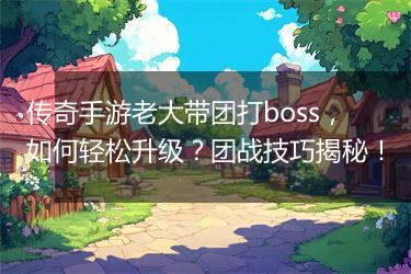 传奇手游老大带团打boss，如何轻松升级？团战技巧揭秘！