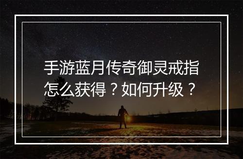 手游蓝月传奇御灵戒指怎么获得？如何升级？