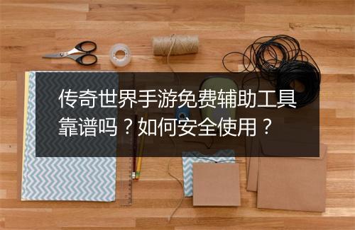 传奇世界手游免费辅助工具靠谱吗？如何安全使用？