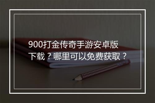 900打金传奇手游安卓版下载？哪里可以免费获取？