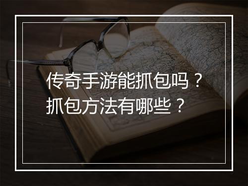 传奇手游能抓包吗？抓包方法有哪些？