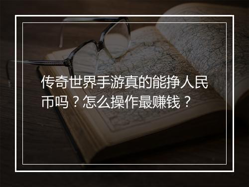 传奇世界手游真的能挣人民币吗？怎么操作最赚钱？