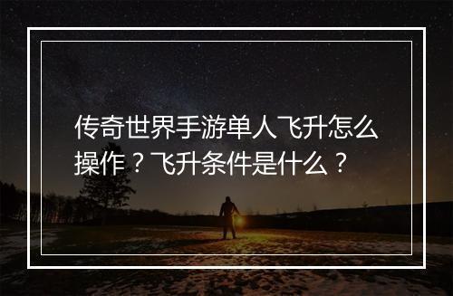 传奇世界手游单人飞升怎么操作？飞升条件是什么？