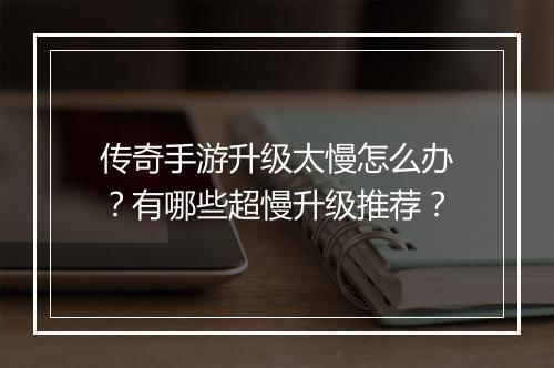 传奇手游升级太慢怎么办？有哪些超慢升级推荐？