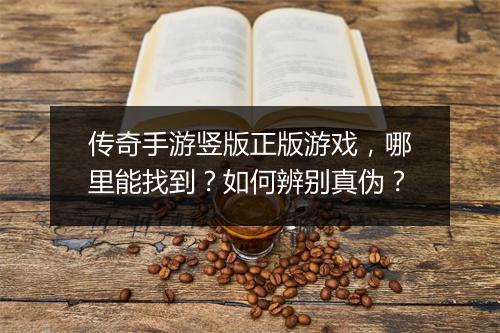 传奇手游竖版正版游戏，哪里能找到？如何辨别真伪？