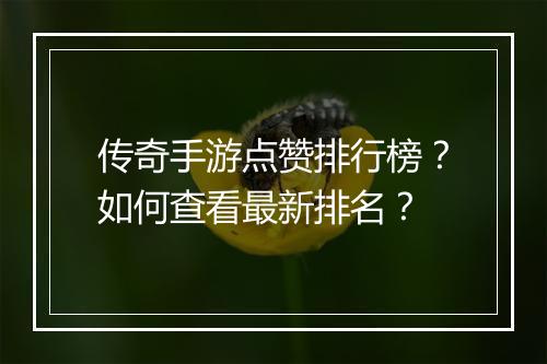 传奇手游点赞排行榜？如何查看最新排名？