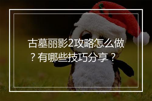 古墓丽影2攻略怎么做？有哪些技巧分享？