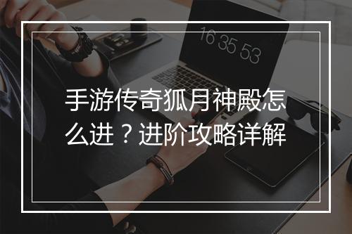 手游传奇狐月神殿怎么进？进阶攻略详解