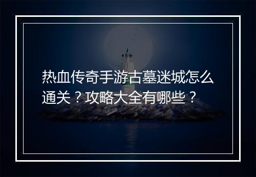 热血传奇手游古墓迷城怎么通关？攻略大全有哪些？