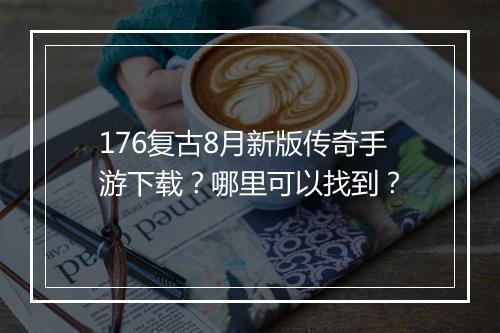 176复古8月新版传奇手游下载？哪里可以找到？
