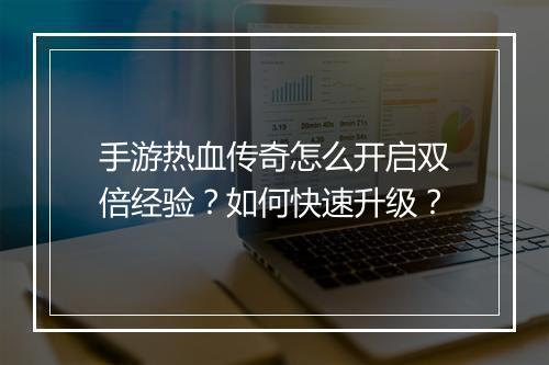 手游热血传奇怎么开启双倍经验？如何快速升级？