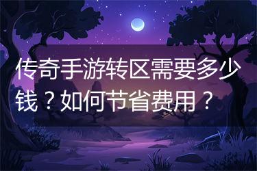 传奇手游转区需要多少钱？如何节省费用？