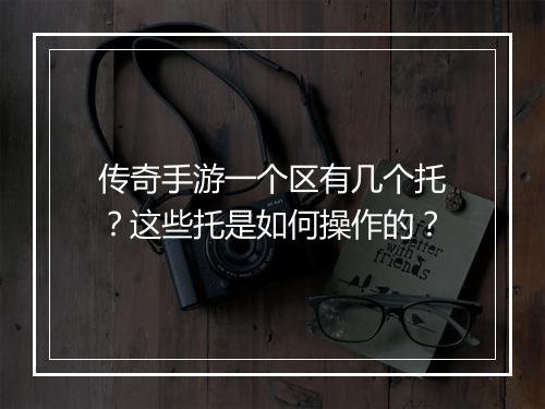 传奇手游一个区有几个托？这些托是如何操作的？