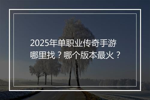 2025年单职业传奇手游哪里找？哪个版本最火？