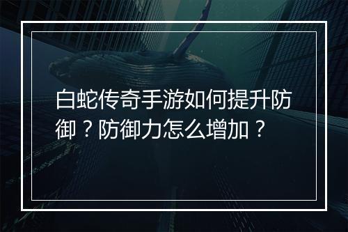 白蛇传奇手游如何提升防御？防御力怎么增加？